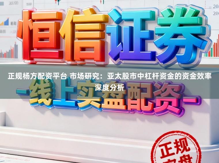 正规杨方配资平台 市场研究：亚太股市中杠杆资金的资金效率深度分析