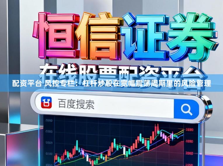 配资平台 风控专栏：杠杆炒股在宽幅震荡周期里的风险管理