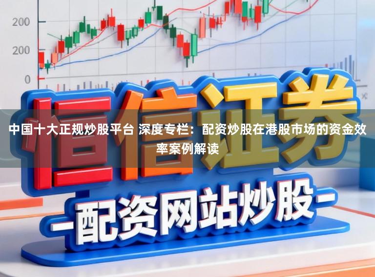 中国十大正规炒股平台 深度专栏：配资炒股在港股市场的资金效率案例解读