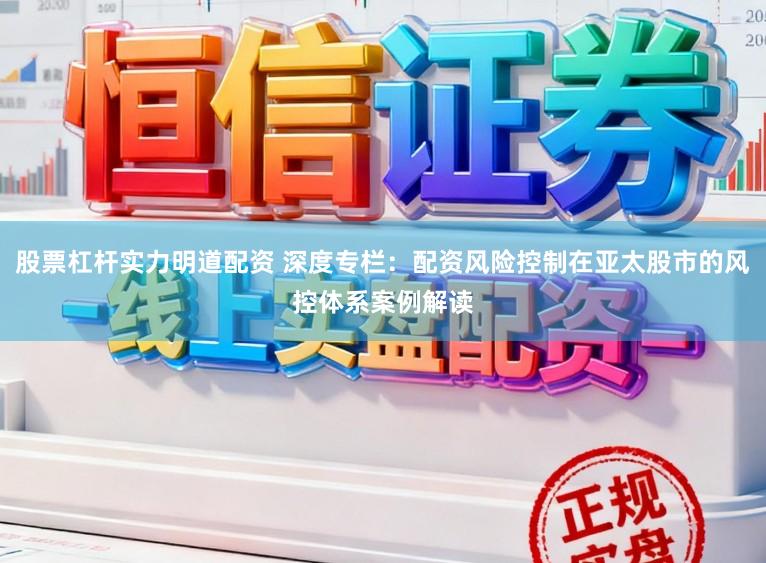 股票杠杆实力明道配资 深度专栏：配资风险控制在亚太股市的风控体系案例解读