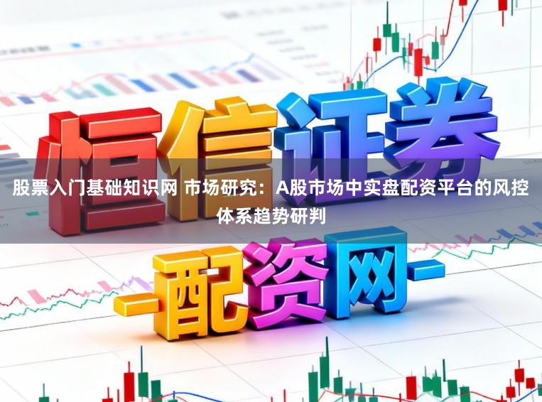股票入门基础知识网 市场研究：A股市场中实盘配资平台的风控体系趋势研判