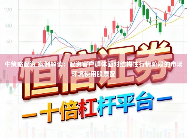 牛策略配资 案例解读：配资客户群体面对结构性行情阶段的市场环境使用股票配