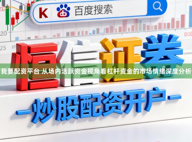 我要配资平台 从场内活跃资金视角看杠杆资金的市场情绪深度分析
