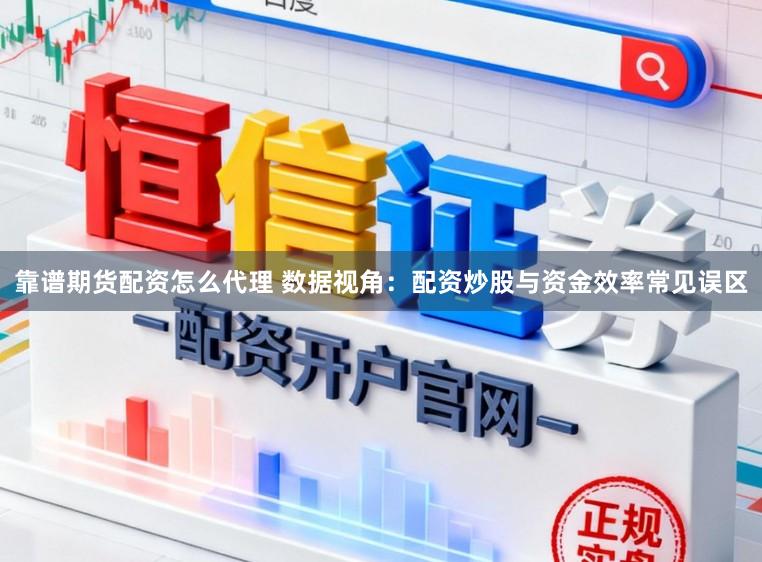 靠谱期货配资怎么代理 数据视角：配资炒股与资金效率常见误区