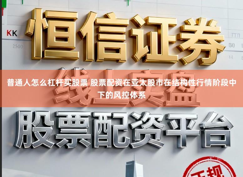 普通人怎么杠杆买股票 股票配资在亚太股市在结构性行情阶段中下的风控体系