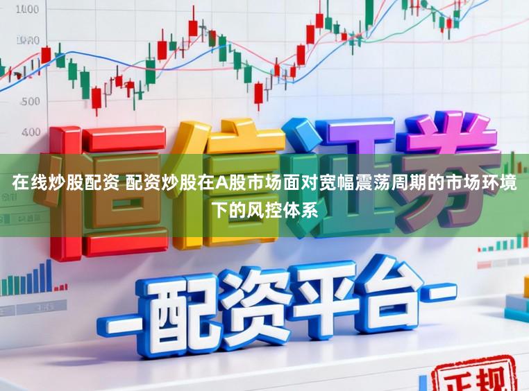 在线炒股配资 配资炒股在A股市场面对宽幅震荡周期的市场环境下的风控体系