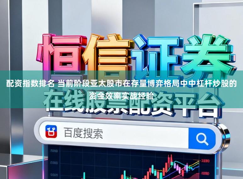 配资指数排名 当前阶段亚太股市在存量博弈格局中中杠杆炒股的资金效率实战经验