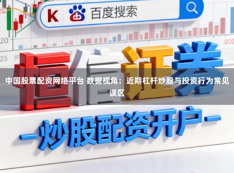 中国股票配资网络平台 数据视角：近期杠杆炒股与投资行为常见误区