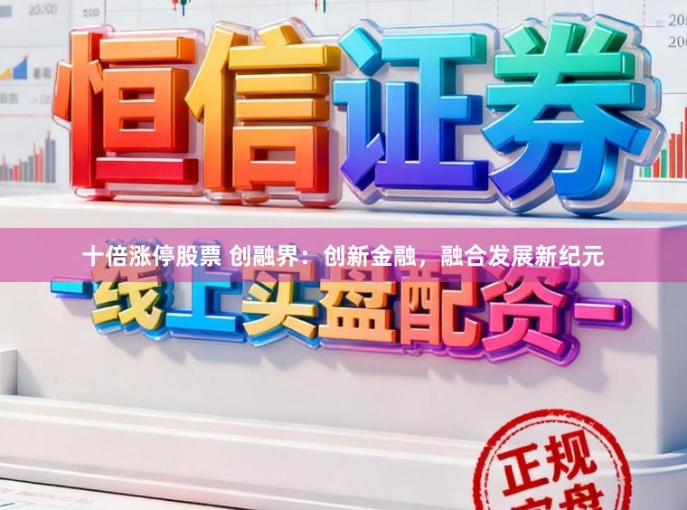 十倍涨停股票 创融界：创新金融，融合发展新纪元
