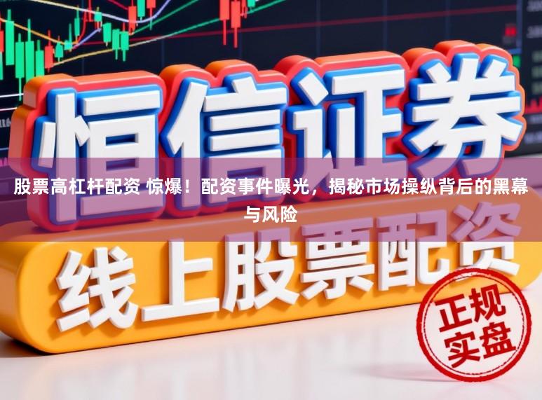 股票高杠杆配资 惊爆!配资事件曝光,揭秘市场操纵背后的黑幕与风险