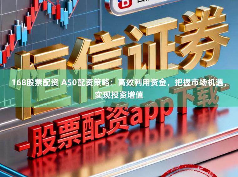 168股票配资 A50配资策略：高效利用资金，把握市场机遇，实现投资增值
