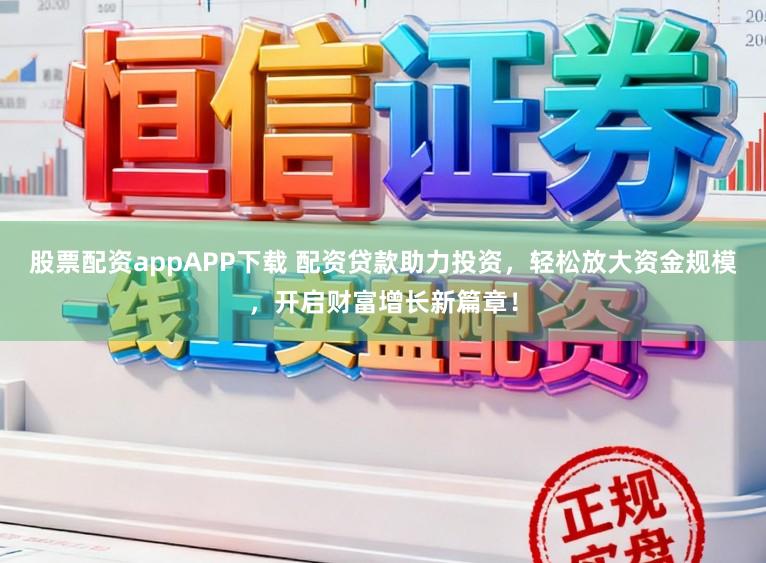 股票配资appAPP下载 配资贷款助力投资，轻松放大资金规模，开启财富增长新篇章！