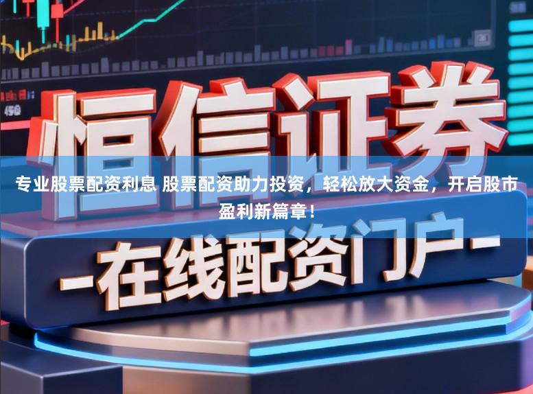 专业股票配资利息 股票配资助力投资，轻松放大资金，开启股市盈利新篇章！