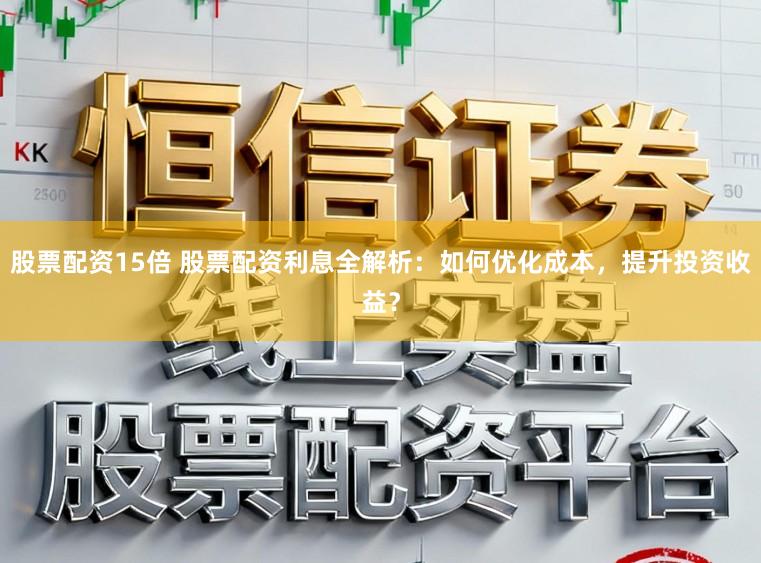 股票配资15倍 股票配资利息全解析：如何优化成本，提升投资收益？