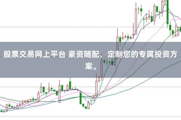 股票交易网上平台 豪资随配，定制您的专属投资方案。