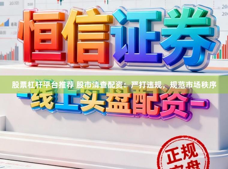 股票杠杆平台推荐 股市清查配资：严打违规，规范市场秩序