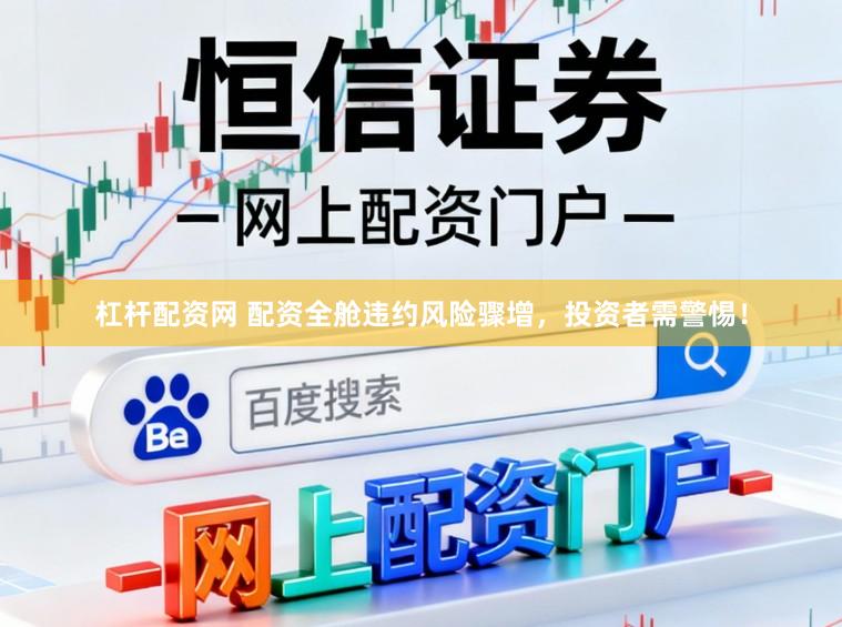 杠杆配资网 配资全舱违约风险骤增，投资者需警惕！