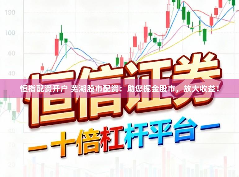 恒指配资开户 芜湖股市配资：助您掘金股市，放大收益！