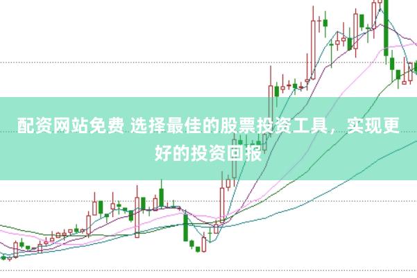 配资网站免费 选择最佳的股票投资工具，实现更好的投资回报