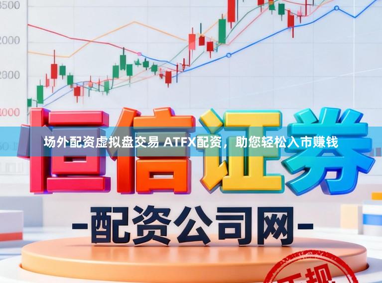 场外配资虚拟盘交易 ATFX配资,助您轻松入市赚钱