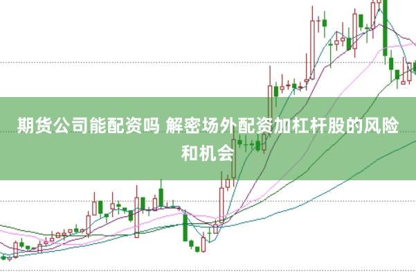 期货公司能配资吗 解密场外配资加杠杆股的风险和机会