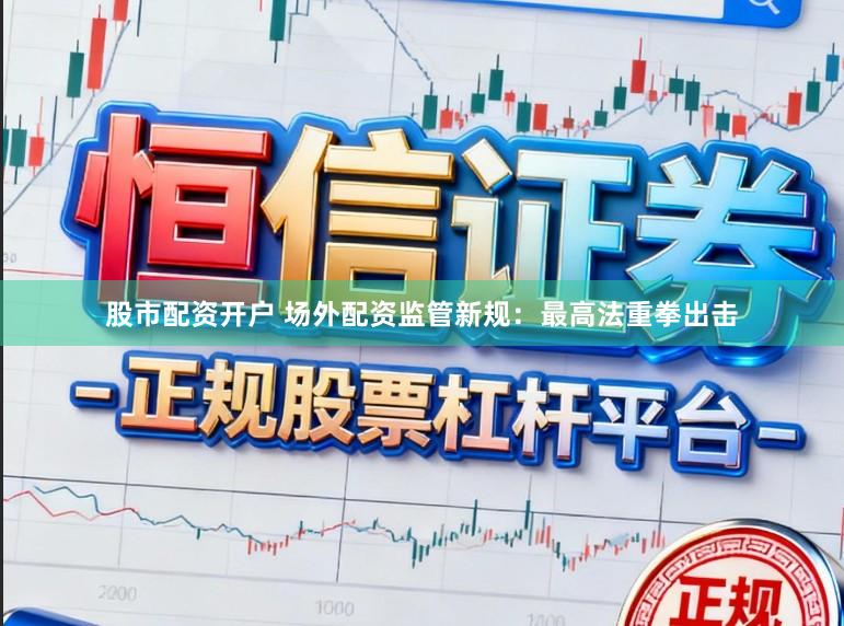 股市配资开户 场外配资监管新规：最高法重拳出击