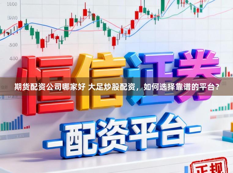 期货配资公司哪家好 大足炒股配资，如何选择靠谱的平台？