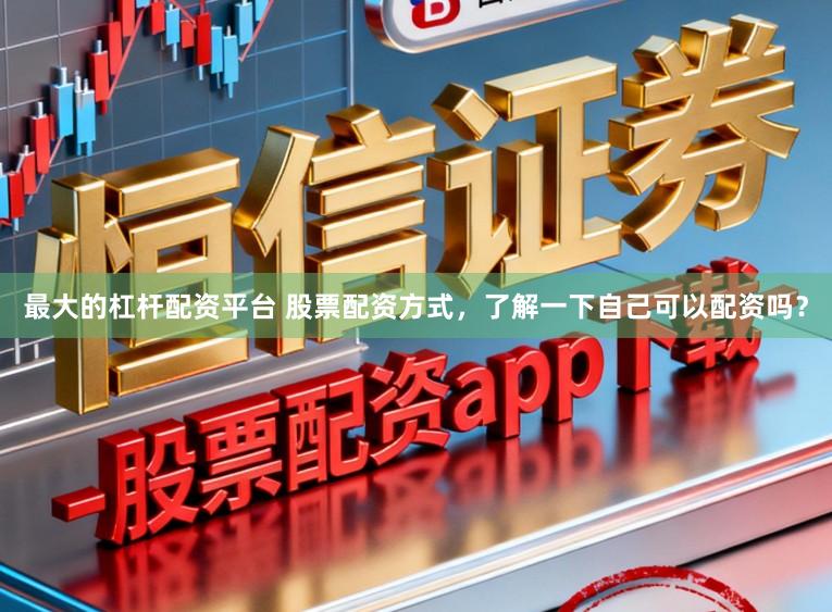 最大的杠杆配资平台 股票配资方式，了解一下自己可以配资吗？
