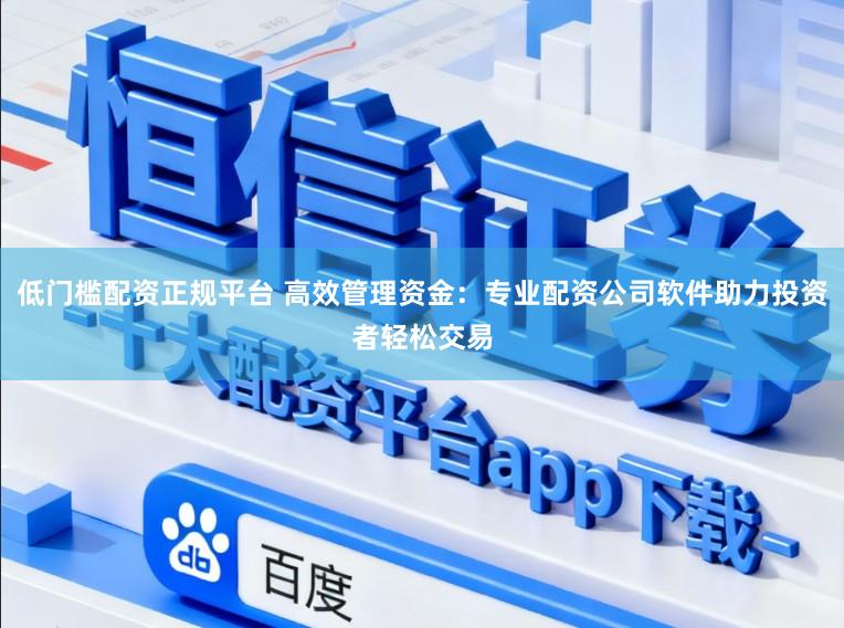 低门槛配资正规平台 高效管理资金:专业配资公司软件助力投资者轻松交易