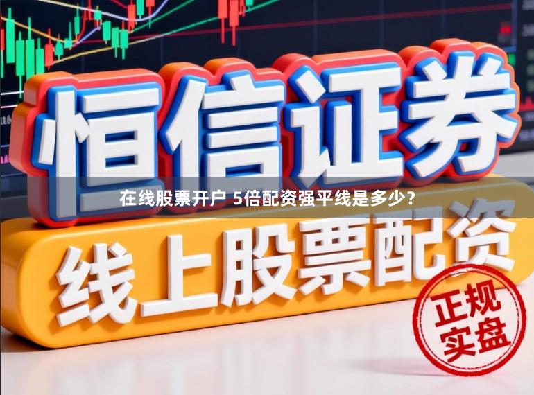 在线股票开户 5倍配资强平线是多少?