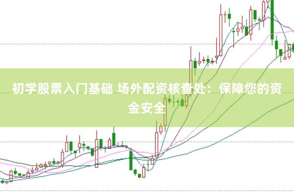 初学股票入门基础 场外配资核查处：保障您的资金安全