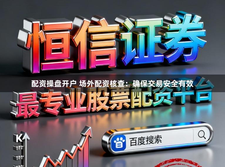 配资操盘开户 场外配资核查:确保交易安全有效