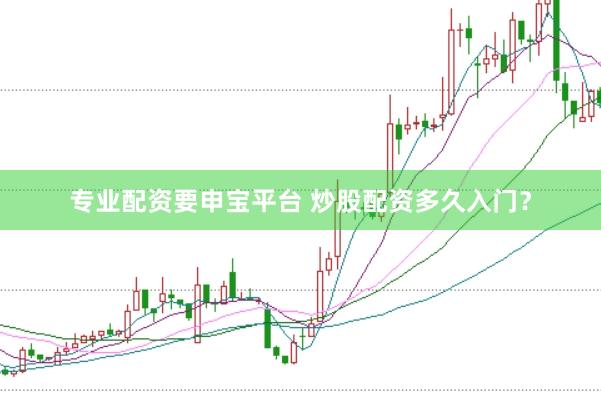 专业配资要申宝平台 炒股配资多久入门？
