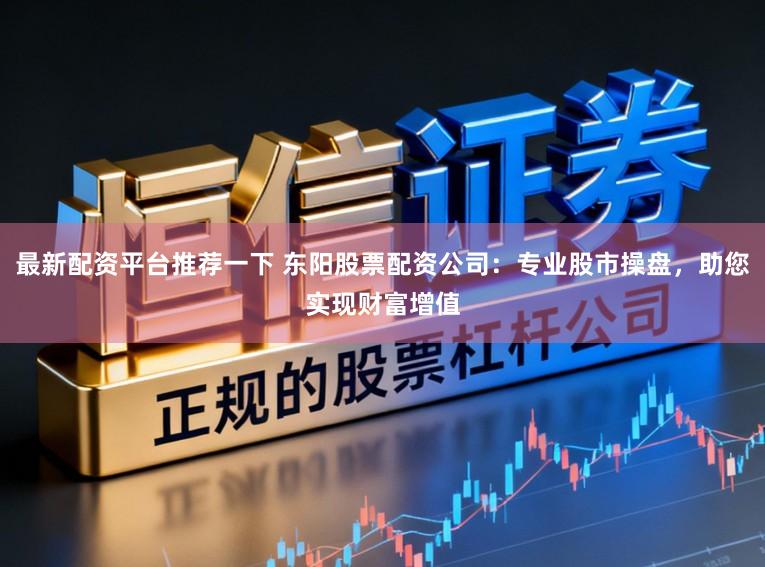 最新配资平台推荐一下 东阳股票配资公司：专业股市操盘，助您实现财富增值