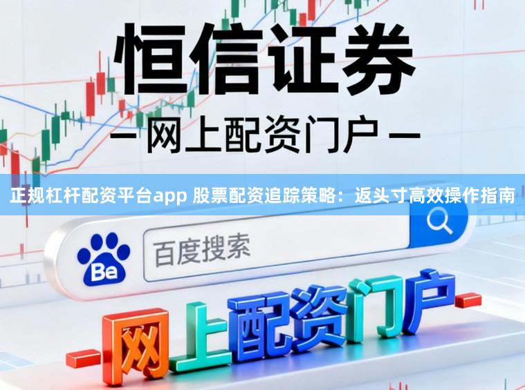 正规杠杆配资平台app 股票配资追踪策略：返头寸高效操作指南