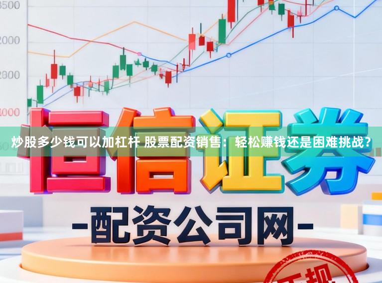 炒股多少钱可以加杠杆 股票配资销售：轻松赚钱还是困难挑战？