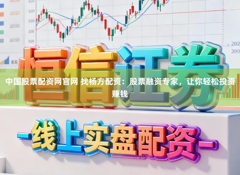 中国股票配资网官网 找杨方配资：股票融资专家，让你轻松投资赚钱