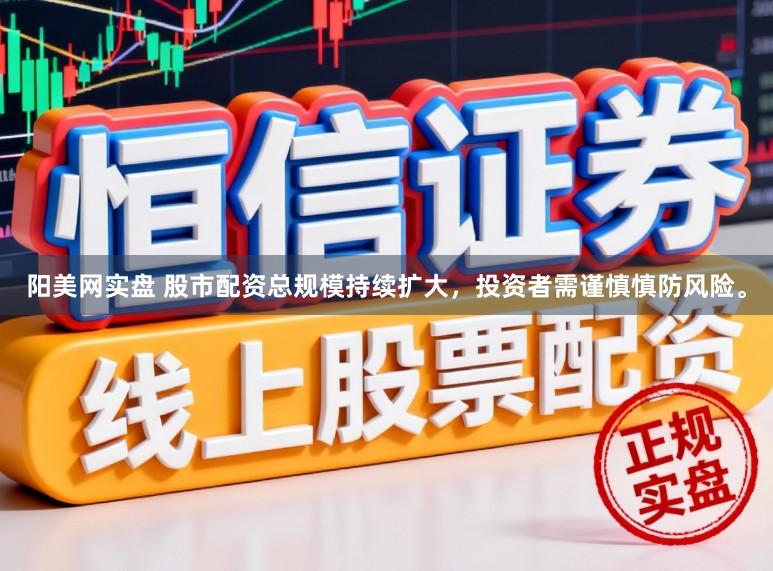 阳美网实盘 股市配资总规模持续扩大，投资者需谨慎慎防风险。