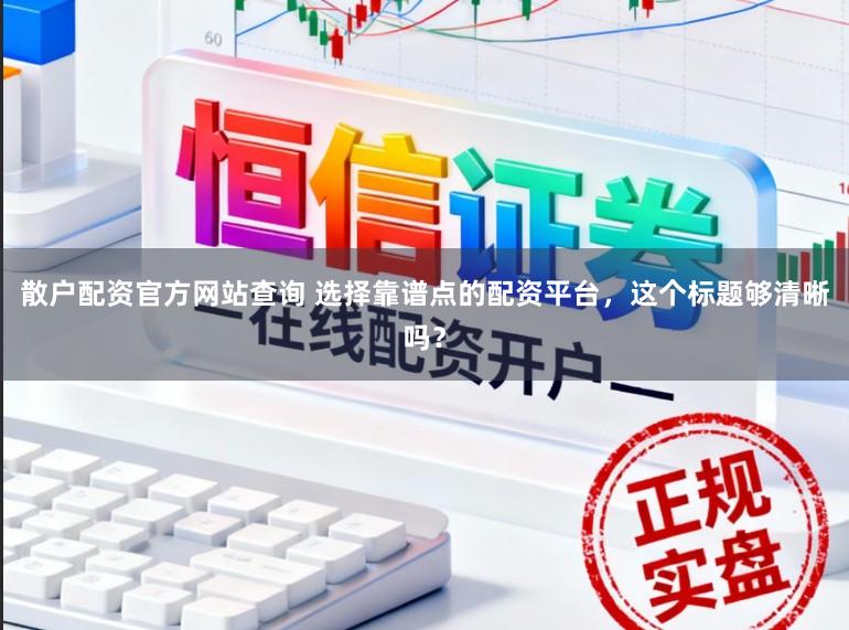 散户配资官方网站查询 选择靠谱点的配资平台，这个标题够清晰吗？