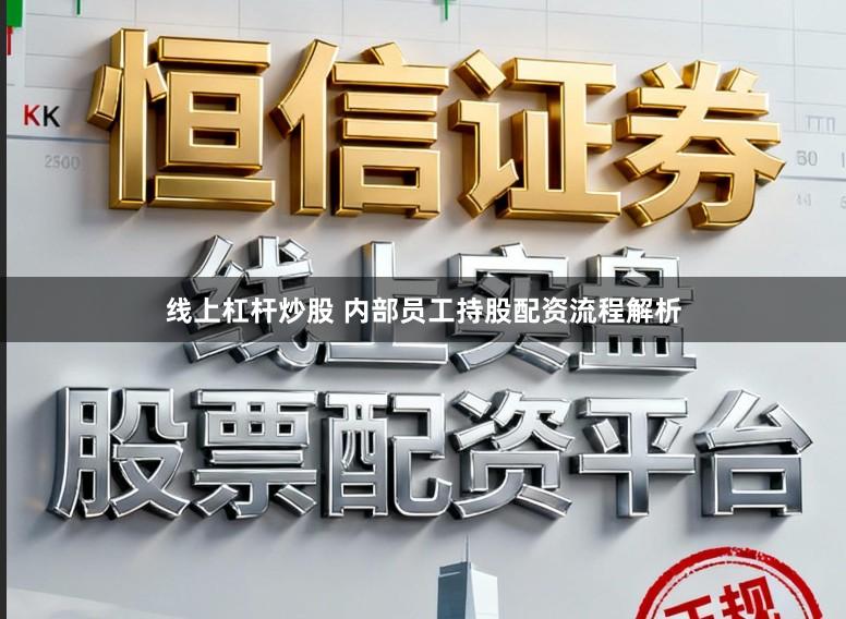 线上杠杆炒股 内部员工持股配资流程解析