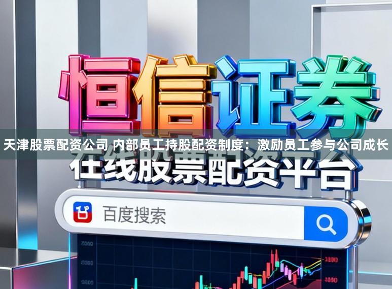 天津股票配资公司 内部员工持股配资制度：激励员工参与公司成长