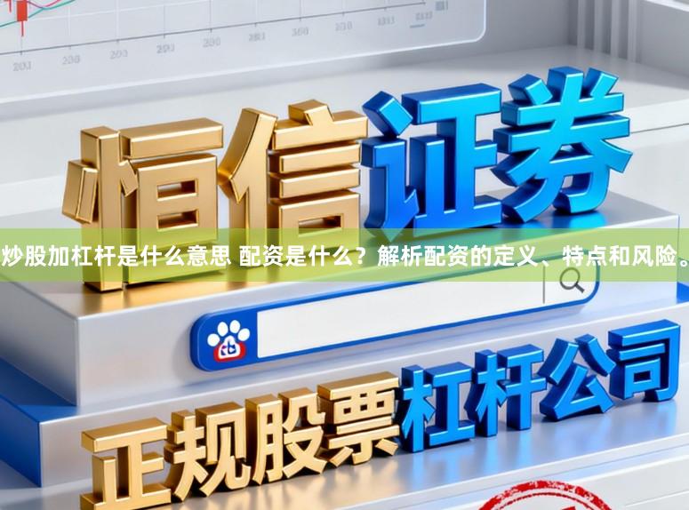炒股加杠杆是什么意思 配资是什么？解析配资的定义、特点和风险。