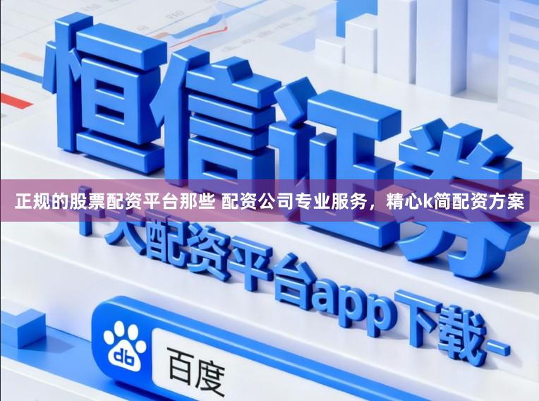 正规的股票配资平台那些 配资公司专业服务，精心k简配资方案