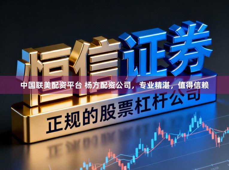 中国联美配资平台 杨方配资公司，专业精湛，值得信赖