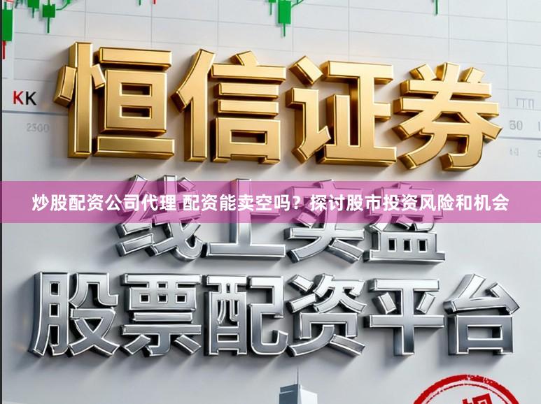炒股配资公司代理 配资能卖空吗？探讨股市投资风险和机会