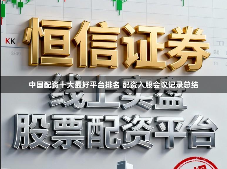 中国配资十大最好平台排名 配资入股会议记录总结