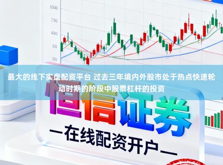 最大的线下实盘配资平台 过去三年境内外股市处于热点快速轮动时期的阶段中股票杠杆的投资