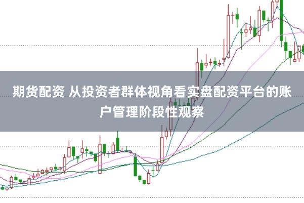 期货配资 从投资者群体视角看实盘配资平台的账户管理阶段性观察