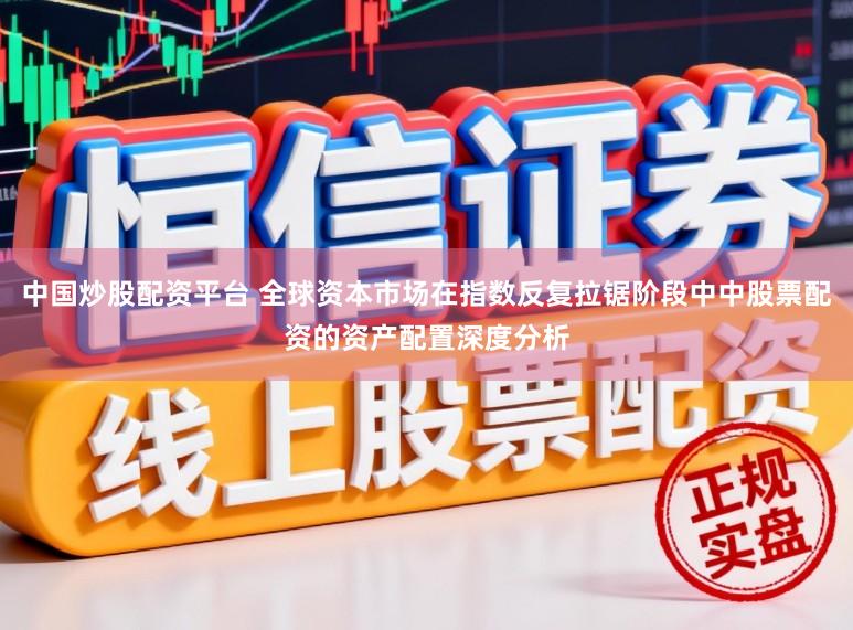 中国炒股配资平台 全球资本市场在指数反复拉锯阶段中中股票配资的资产配置深度分析