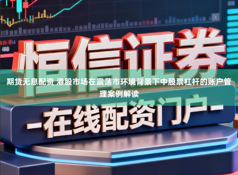 期货无息配资 港股市场在震荡市环境背景下中股票杠杆的账户管理案例解读
